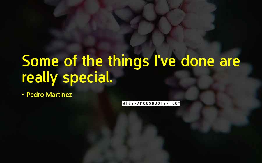 Pedro Martinez Quotes: Some of the things I've done are really special.