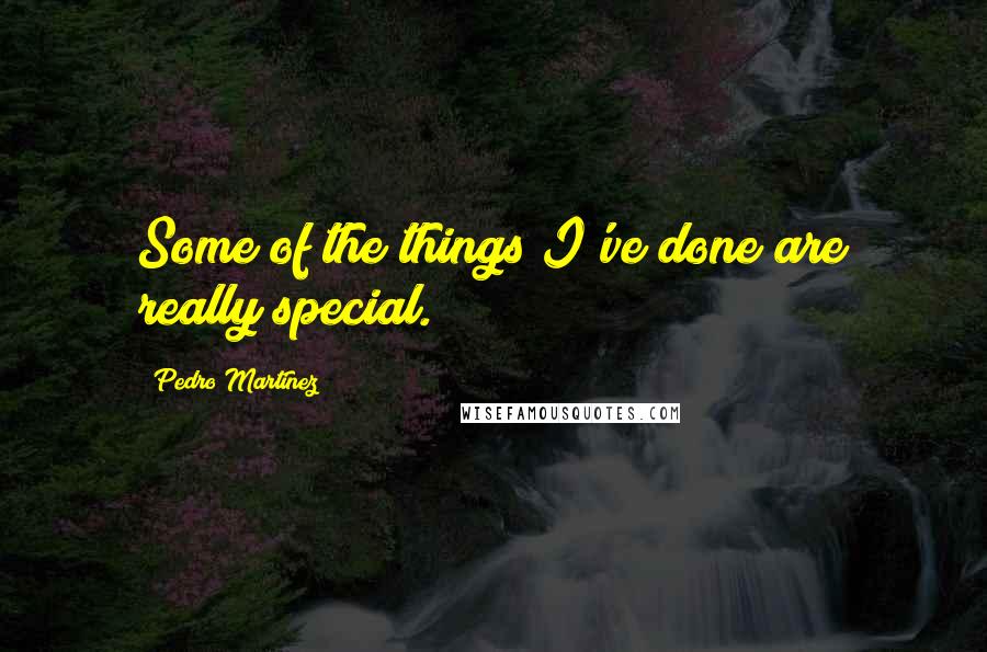 Pedro Martinez Quotes: Some of the things I've done are really special.