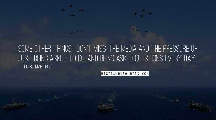 Pedro Martinez Quotes: Some other things I don't miss: the media and the pressure of just being asked to do, and being asked questions every day.