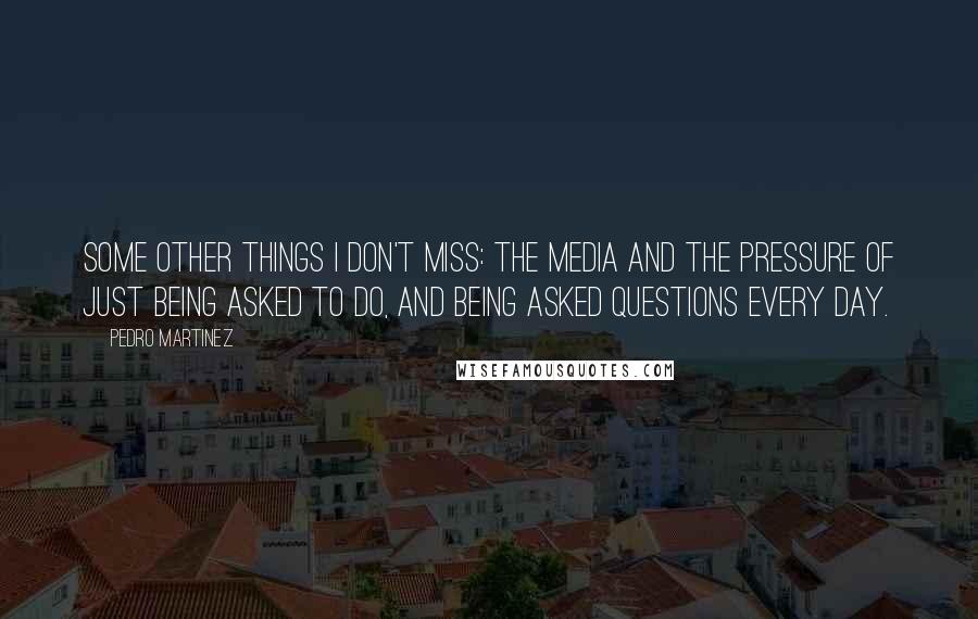 Pedro Martinez Quotes: Some other things I don't miss: the media and the pressure of just being asked to do, and being asked questions every day.