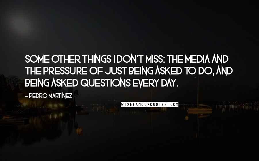 Pedro Martinez Quotes: Some other things I don't miss: the media and the pressure of just being asked to do, and being asked questions every day.