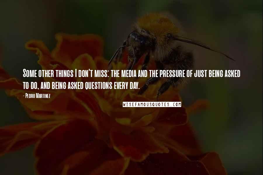 Pedro Martinez Quotes: Some other things I don't miss: the media and the pressure of just being asked to do, and being asked questions every day.