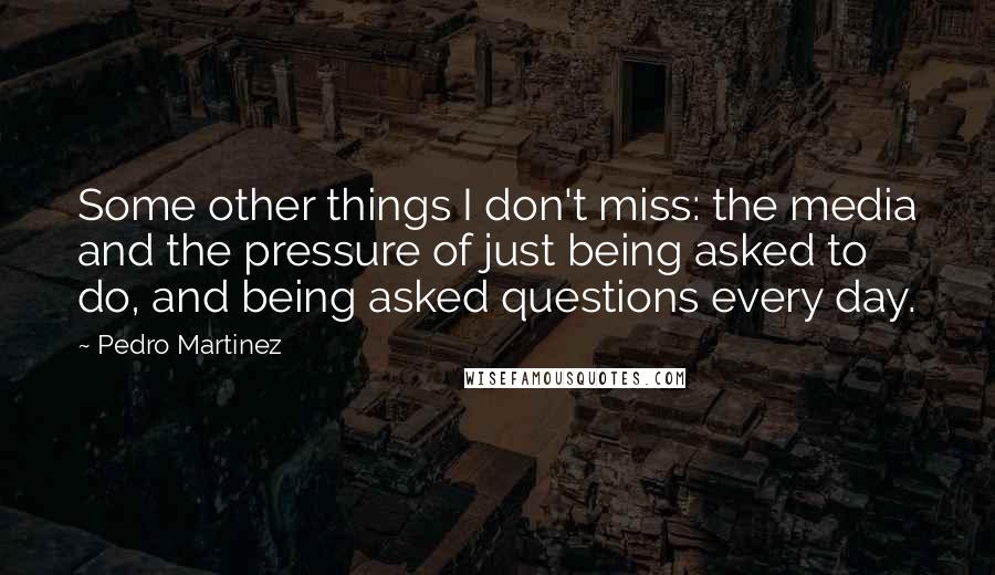 Pedro Martinez Quotes: Some other things I don't miss: the media and the pressure of just being asked to do, and being asked questions every day.