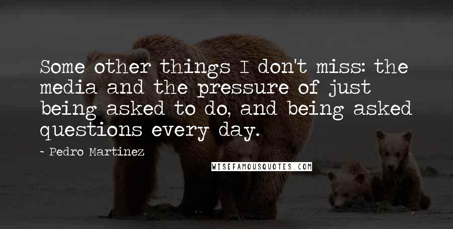 Pedro Martinez Quotes: Some other things I don't miss: the media and the pressure of just being asked to do, and being asked questions every day.