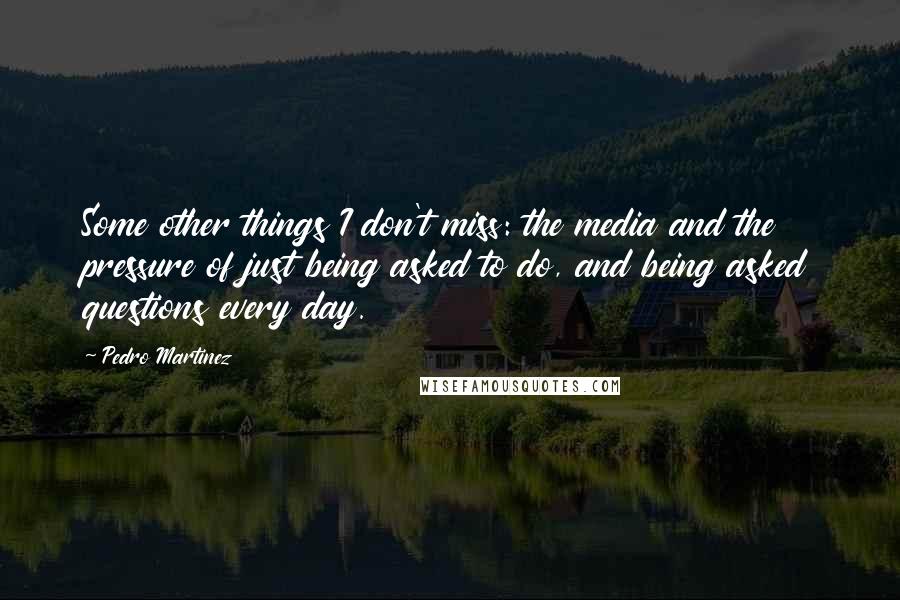 Pedro Martinez Quotes: Some other things I don't miss: the media and the pressure of just being asked to do, and being asked questions every day.