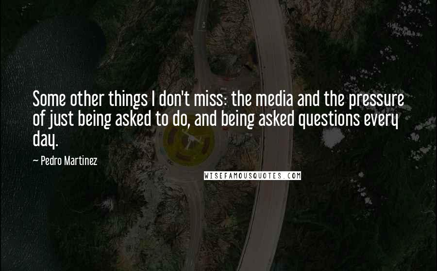 Pedro Martinez Quotes: Some other things I don't miss: the media and the pressure of just being asked to do, and being asked questions every day.