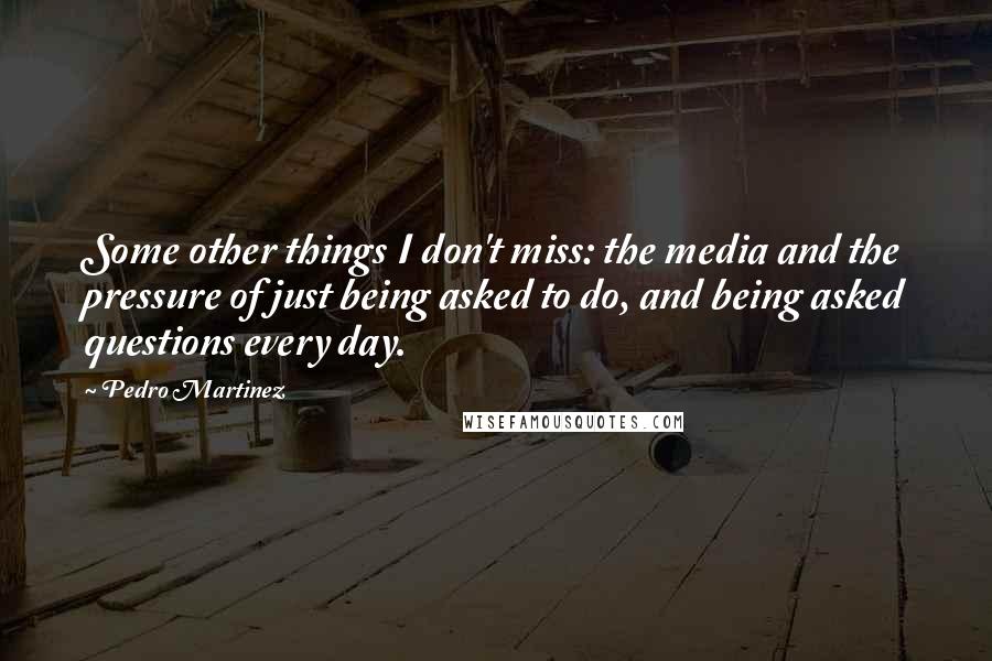 Pedro Martinez Quotes: Some other things I don't miss: the media and the pressure of just being asked to do, and being asked questions every day.