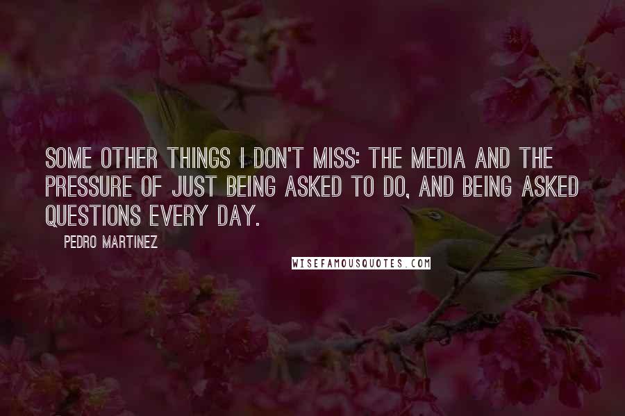 Pedro Martinez Quotes: Some other things I don't miss: the media and the pressure of just being asked to do, and being asked questions every day.