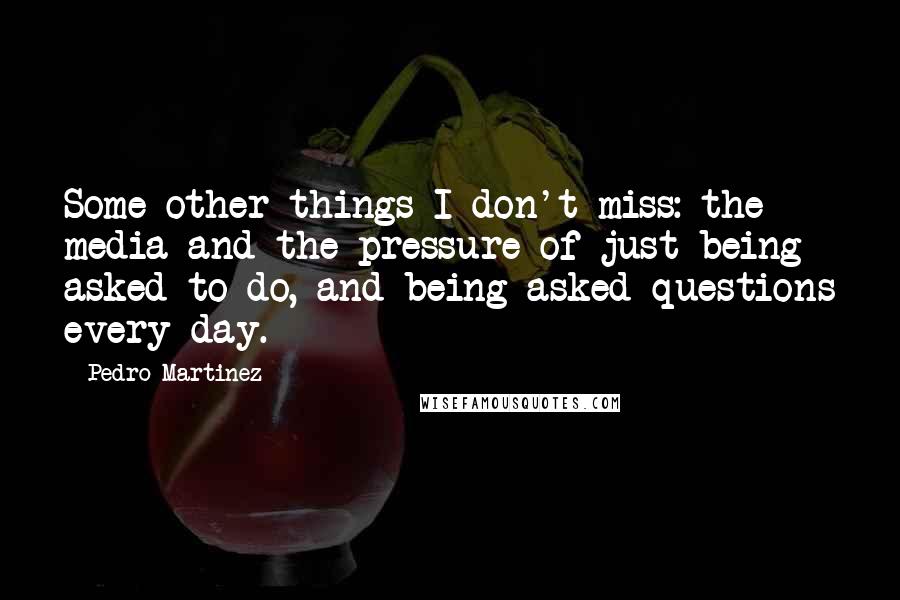 Pedro Martinez Quotes: Some other things I don't miss: the media and the pressure of just being asked to do, and being asked questions every day.