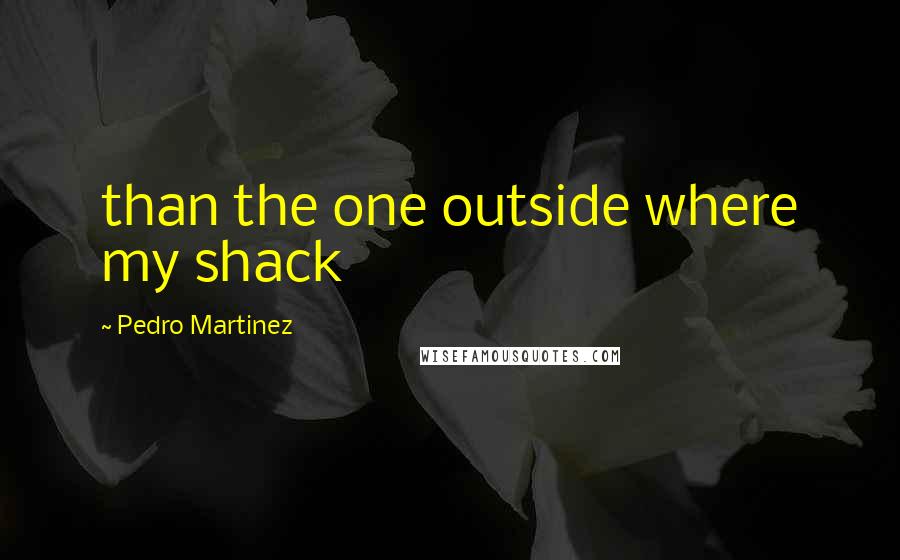 Pedro Martinez Quotes: than the one outside where my shack