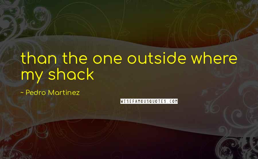 Pedro Martinez Quotes: than the one outside where my shack