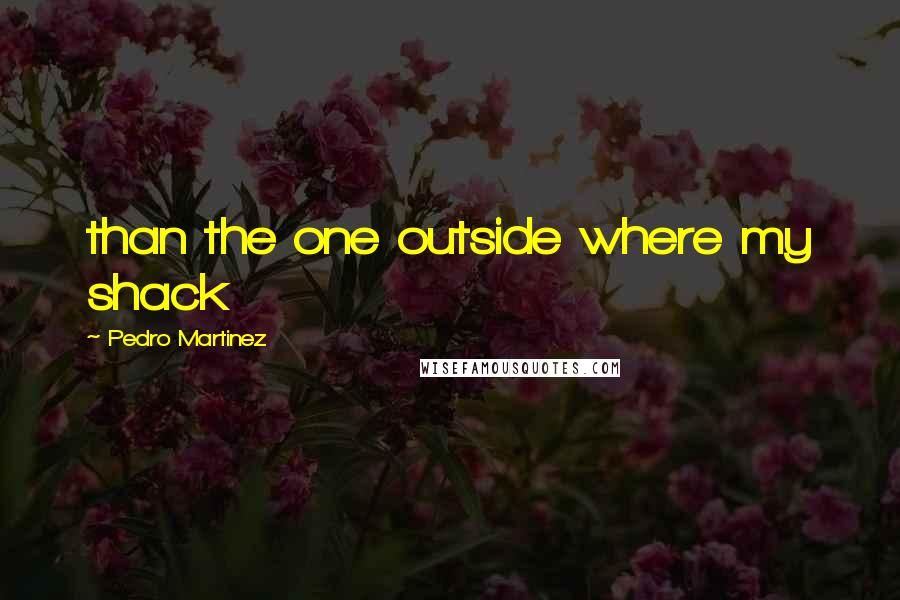 Pedro Martinez Quotes: than the one outside where my shack