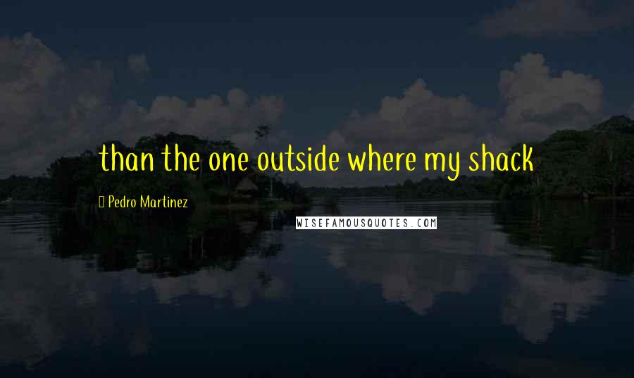 Pedro Martinez Quotes: than the one outside where my shack