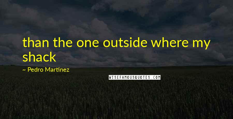 Pedro Martinez Quotes: than the one outside where my shack