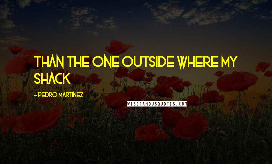 Pedro Martinez Quotes: than the one outside where my shack