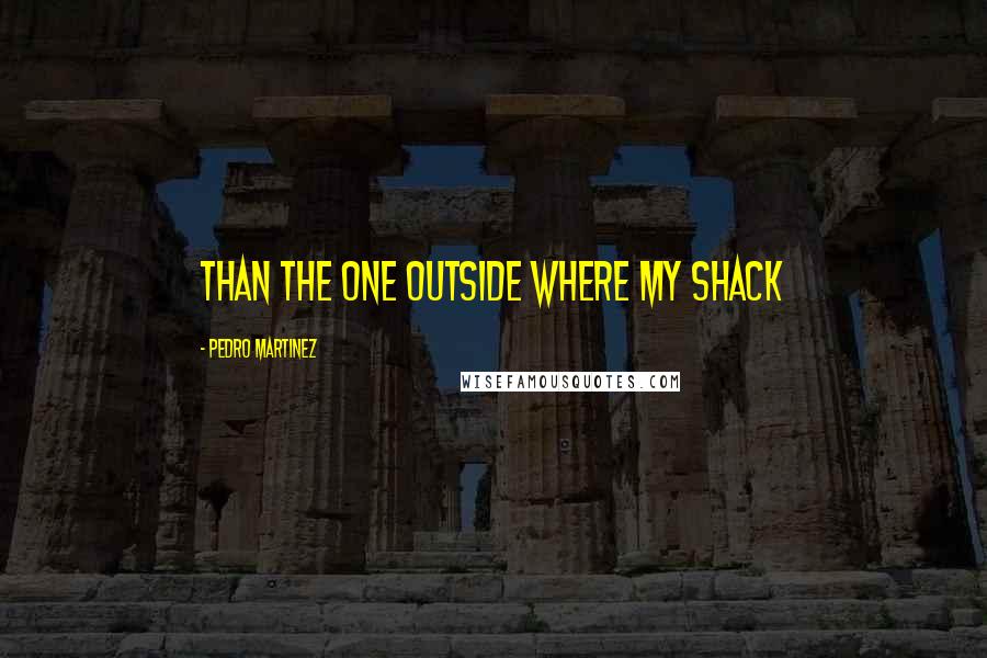 Pedro Martinez Quotes: than the one outside where my shack