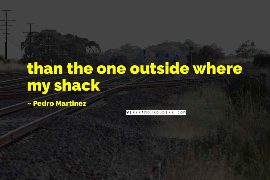 Pedro Martinez Quotes: than the one outside where my shack