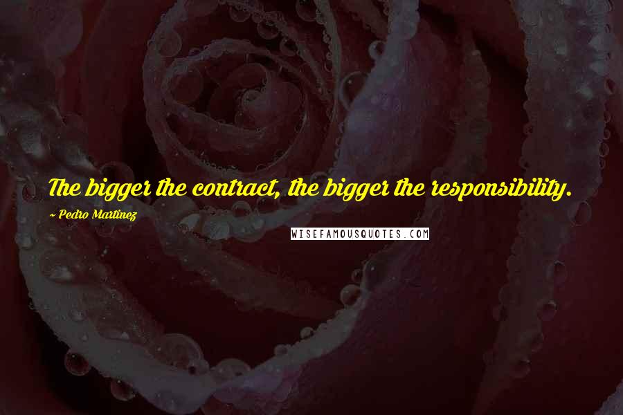 Pedro Martinez Quotes: The bigger the contract, the bigger the responsibility.