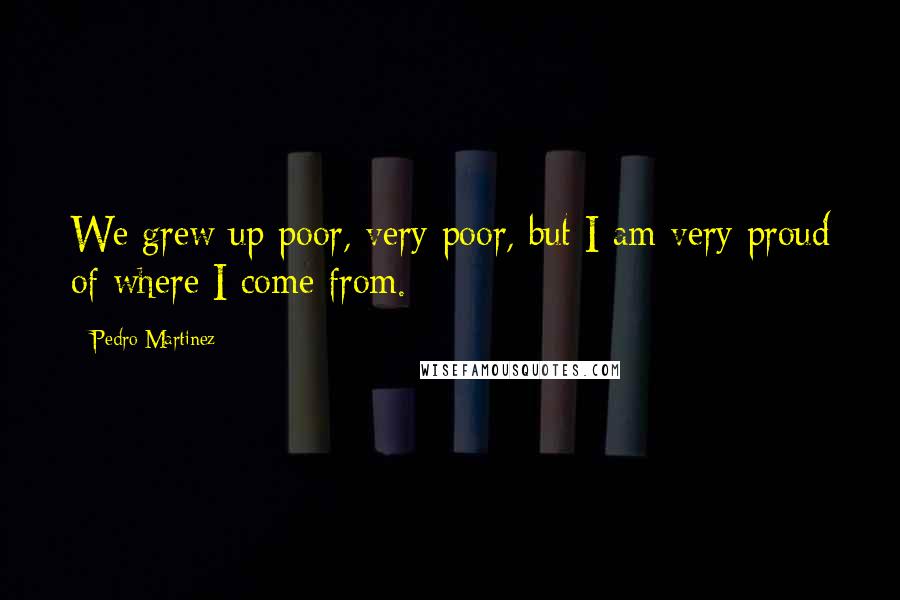 Pedro Martinez Quotes: We grew up poor, very poor, but I am very proud of where I come from.