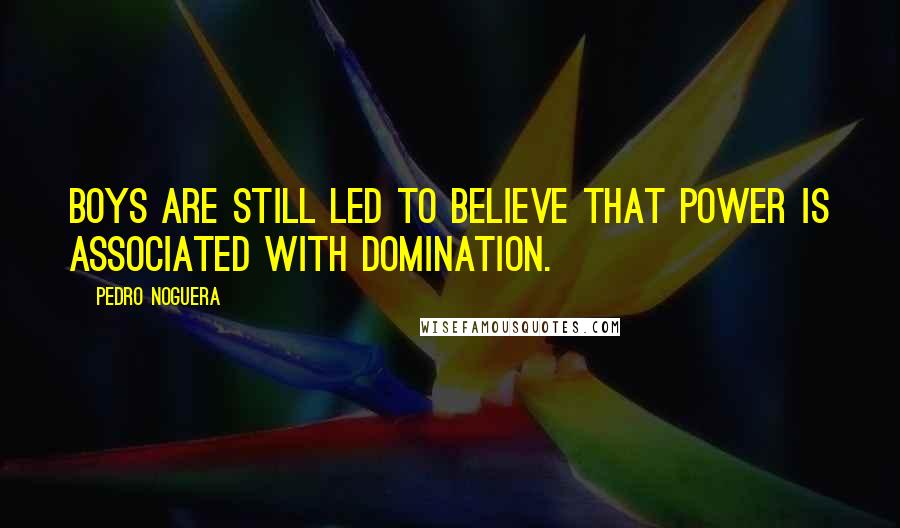 Pedro Noguera Quotes: Boys are still led to believe that power is associated with domination.