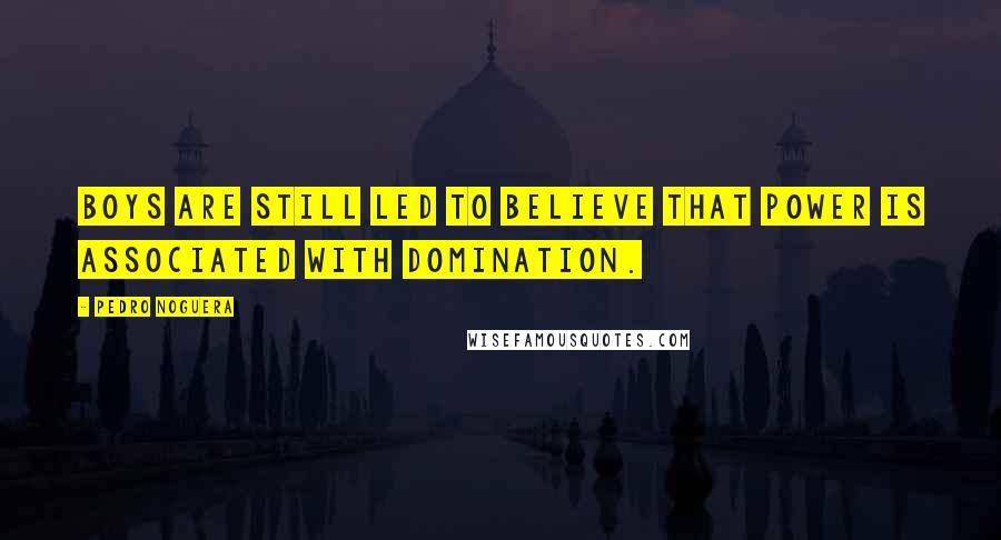 Pedro Noguera Quotes: Boys are still led to believe that power is associated with domination.