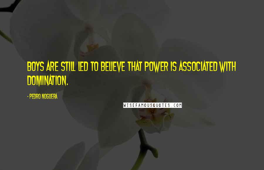 Pedro Noguera Quotes: Boys are still led to believe that power is associated with domination.