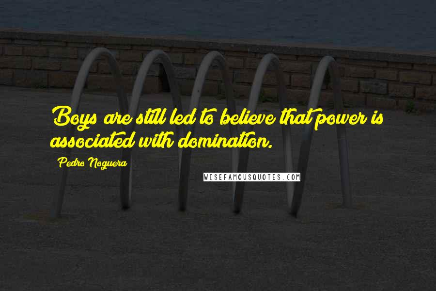 Pedro Noguera Quotes: Boys are still led to believe that power is associated with domination.