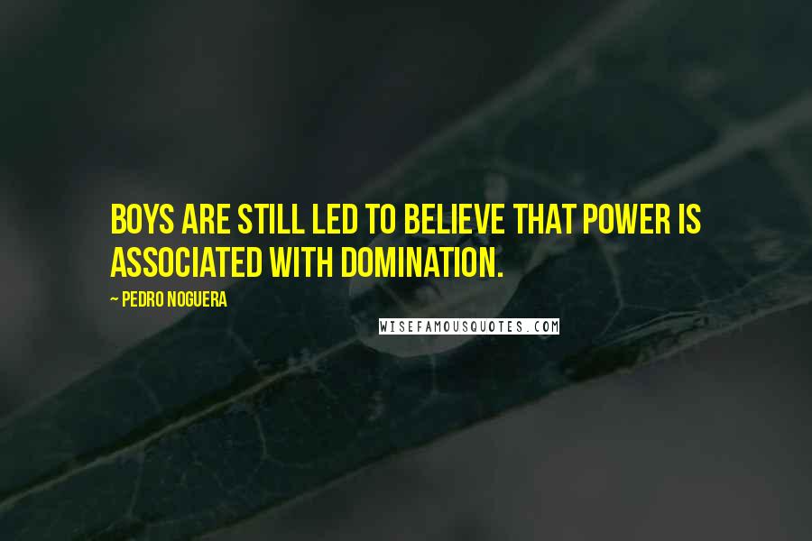 Pedro Noguera Quotes: Boys are still led to believe that power is associated with domination.