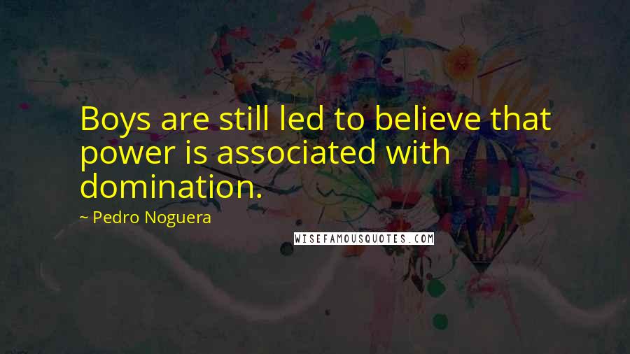 Pedro Noguera Quotes: Boys are still led to believe that power is associated with domination.