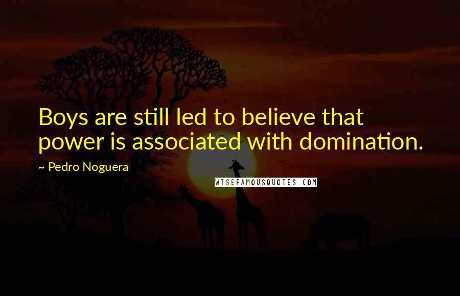 Pedro Noguera Quotes: Boys are still led to believe that power is associated with domination.