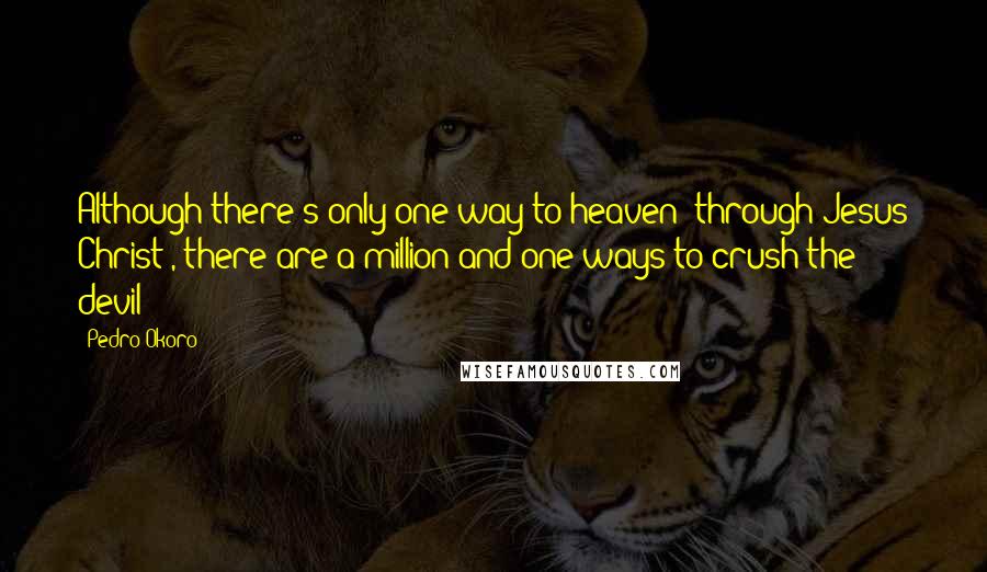 Pedro Okoro Quotes: Although there's only one way to heaven (through Jesus Christ), there are a million and one ways to crush the devil!