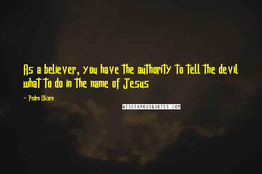 Pedro Okoro Quotes: As a believer, you have the authority to tell the devil what to do in the name of Jesus