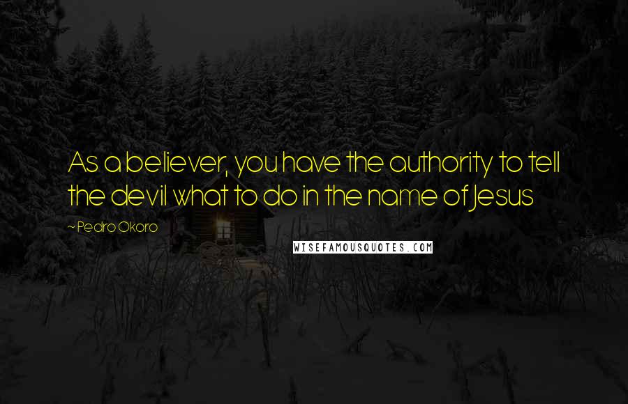 Pedro Okoro Quotes: As a believer, you have the authority to tell the devil what to do in the name of Jesus