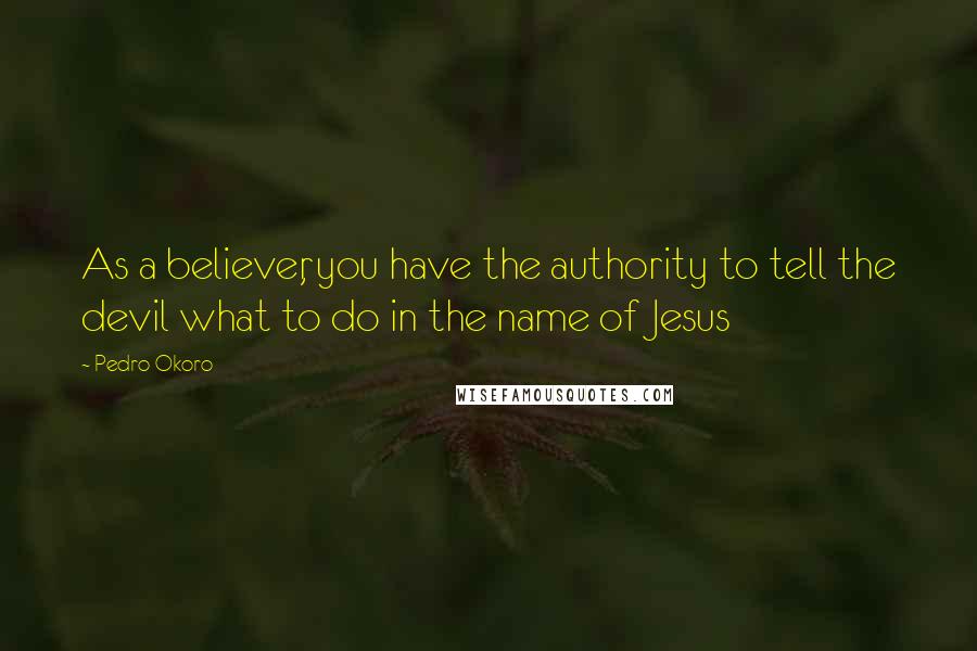 Pedro Okoro Quotes: As a believer, you have the authority to tell the devil what to do in the name of Jesus