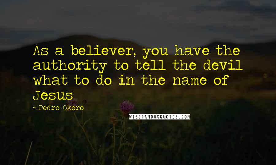 Pedro Okoro Quotes: As a believer, you have the authority to tell the devil what to do in the name of Jesus