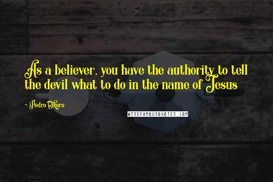 Pedro Okoro Quotes: As a believer, you have the authority to tell the devil what to do in the name of Jesus