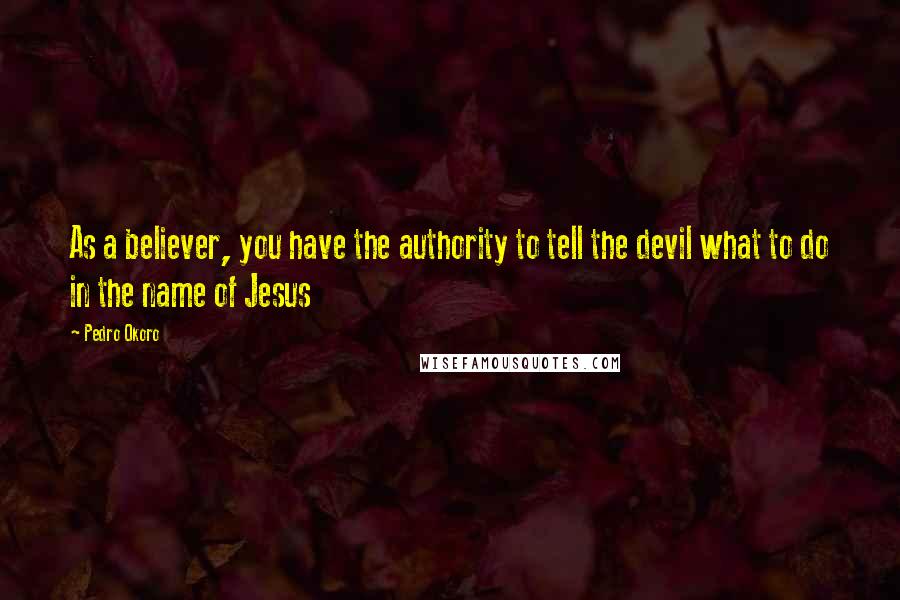 Pedro Okoro Quotes: As a believer, you have the authority to tell the devil what to do in the name of Jesus