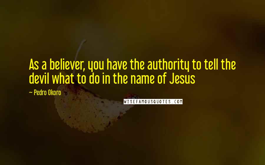 Pedro Okoro Quotes: As a believer, you have the authority to tell the devil what to do in the name of Jesus