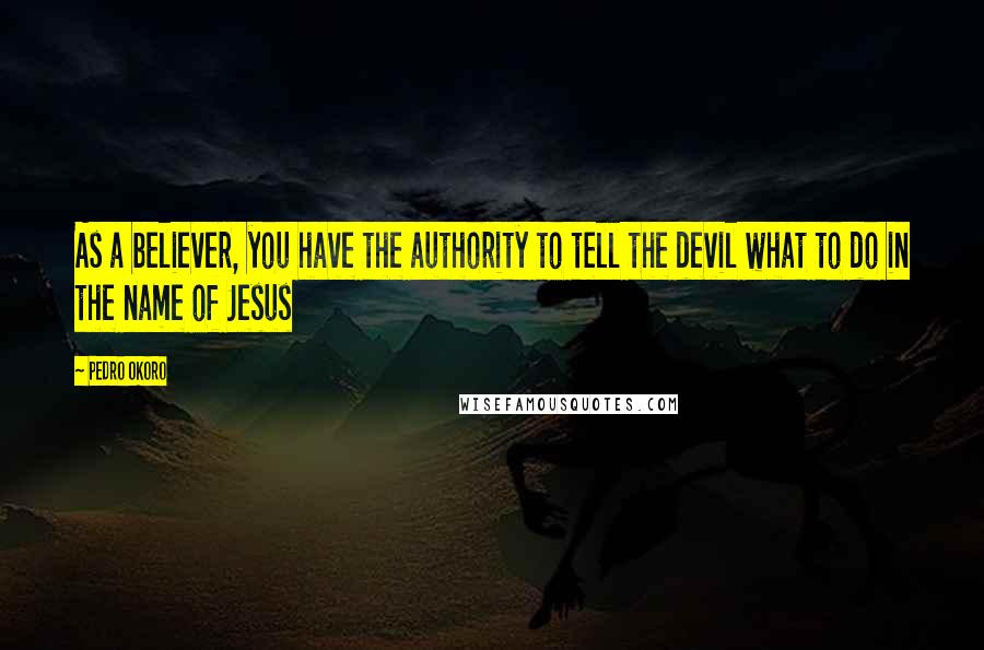 Pedro Okoro Quotes: As a believer, you have the authority to tell the devil what to do in the name of Jesus