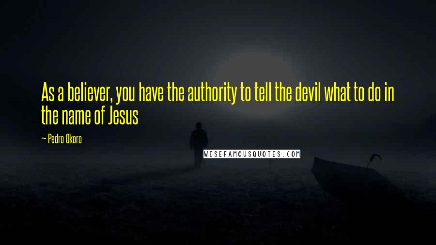 Pedro Okoro Quotes: As a believer, you have the authority to tell the devil what to do in the name of Jesus