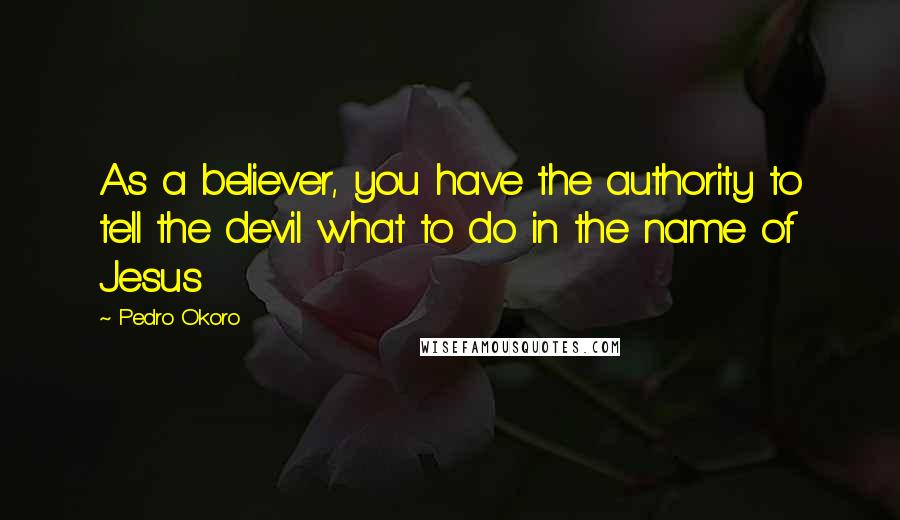 Pedro Okoro Quotes: As a believer, you have the authority to tell the devil what to do in the name of Jesus