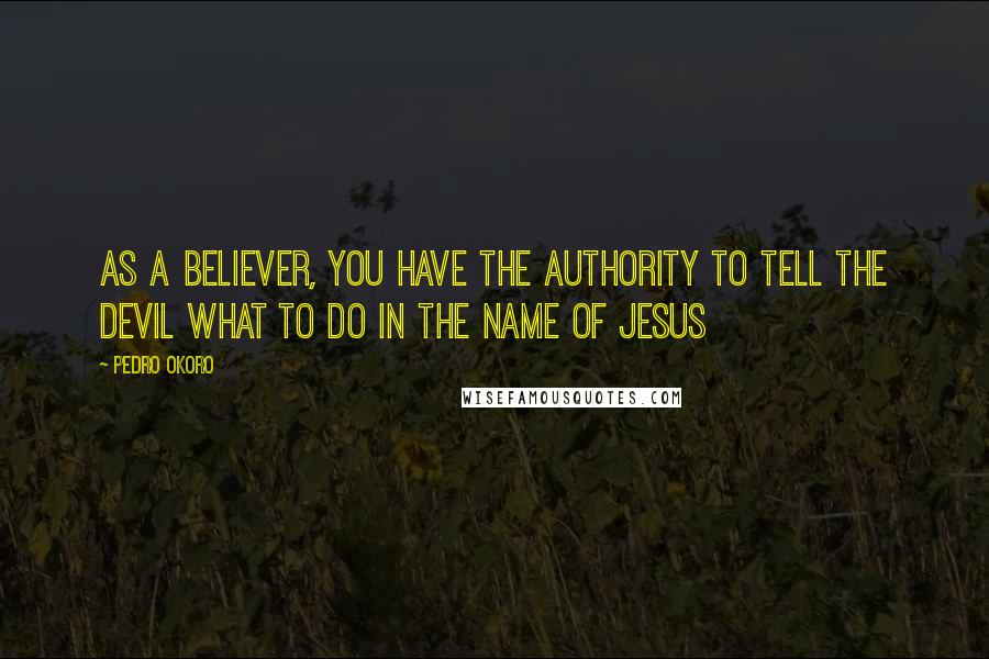 Pedro Okoro Quotes: As a believer, you have the authority to tell the devil what to do in the name of Jesus