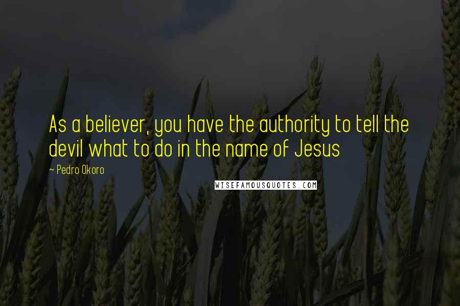 Pedro Okoro Quotes: As a believer, you have the authority to tell the devil what to do in the name of Jesus