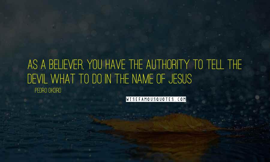 Pedro Okoro Quotes: As a believer, you have the authority to tell the devil what to do in the name of Jesus