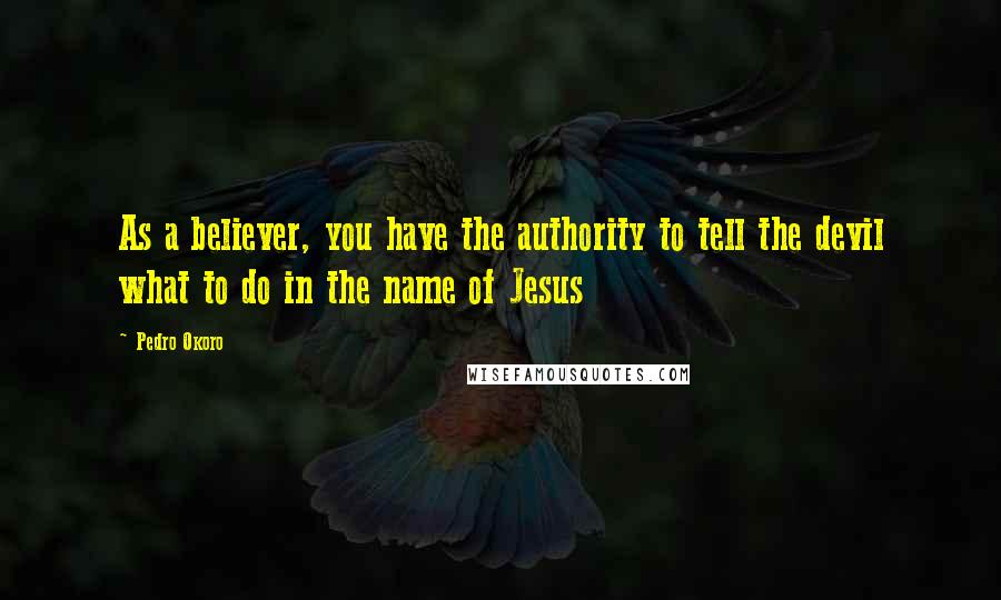 Pedro Okoro Quotes: As a believer, you have the authority to tell the devil what to do in the name of Jesus