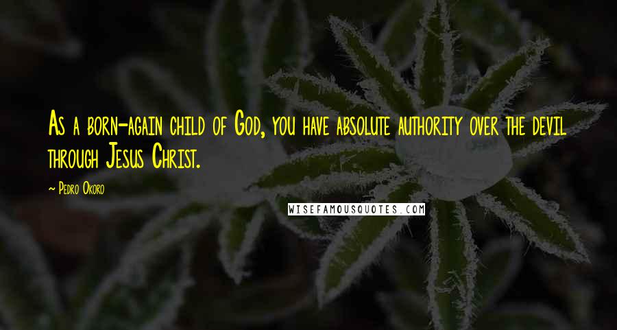 Pedro Okoro Quotes: As a born-again child of God, you have absolute authority over the devil through Jesus Christ.