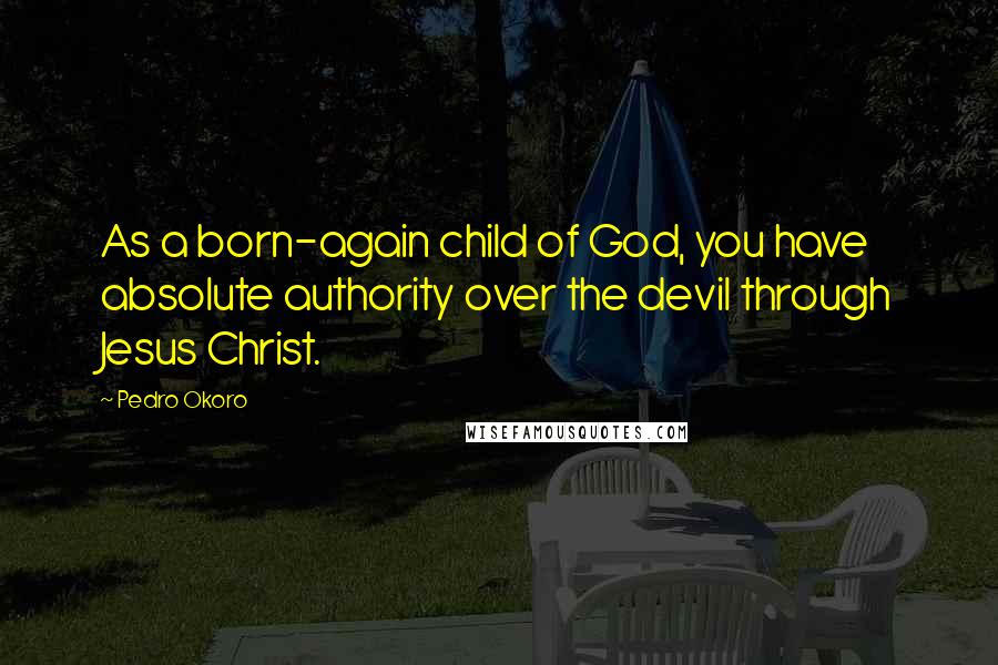 Pedro Okoro Quotes: As a born-again child of God, you have absolute authority over the devil through Jesus Christ.