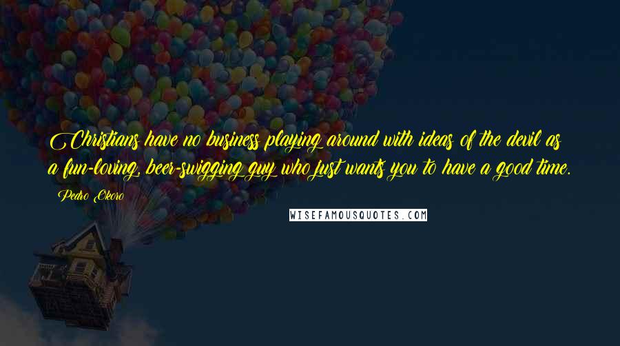 Pedro Okoro Quotes: Christians have no business playing around with ideas of the devil as a fun-loving, beer-swigging guy who just wants you to have a good time.