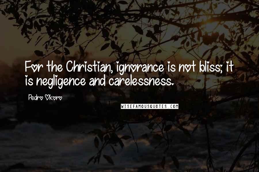 Pedro Okoro Quotes: For the Christian, ignorance is not bliss; it is negligence and carelessness.