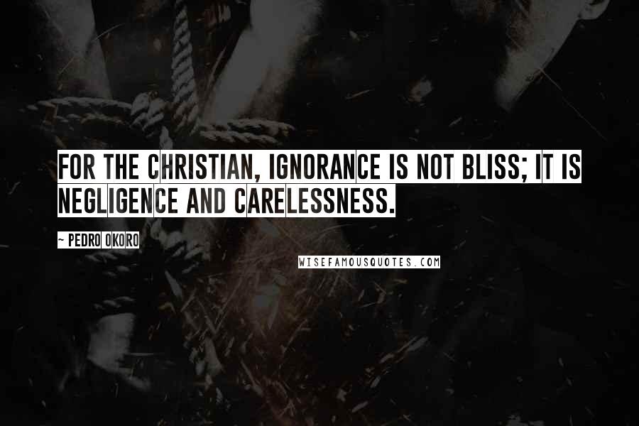 Pedro Okoro Quotes: For the Christian, ignorance is not bliss; it is negligence and carelessness.